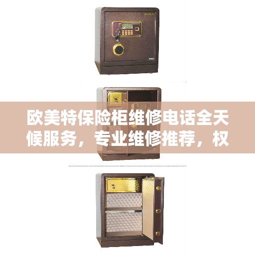 欧美特保险柜维修电话全天候服务,专业维修推荐,权威保障安全 欧美特保险柜维修电话全天候服务,专业维修推荐,权威保障安全