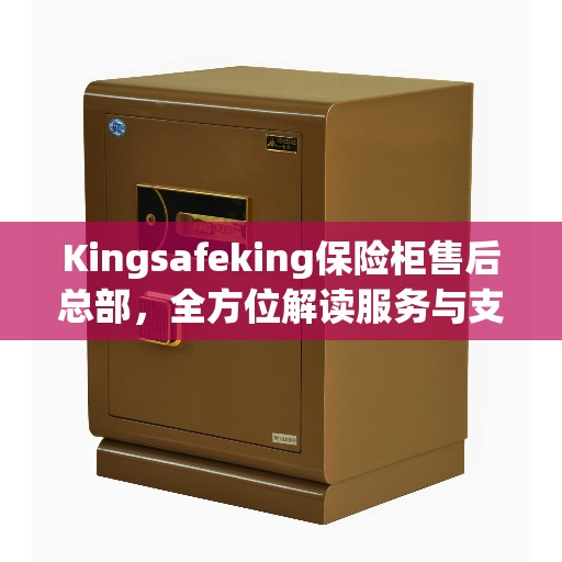 Kingsafeking保险柜售后总部，全方位解读服务与支持