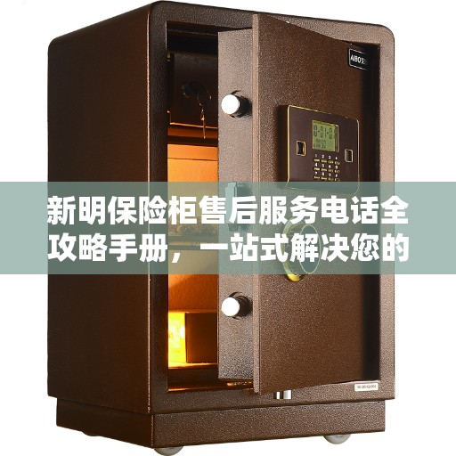 新明保险柜售后服务电话全攻略手册，一站式解决您的售后需求