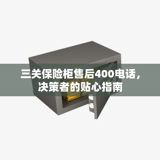 三关保险柜售后400电话，决策者的贴心指南