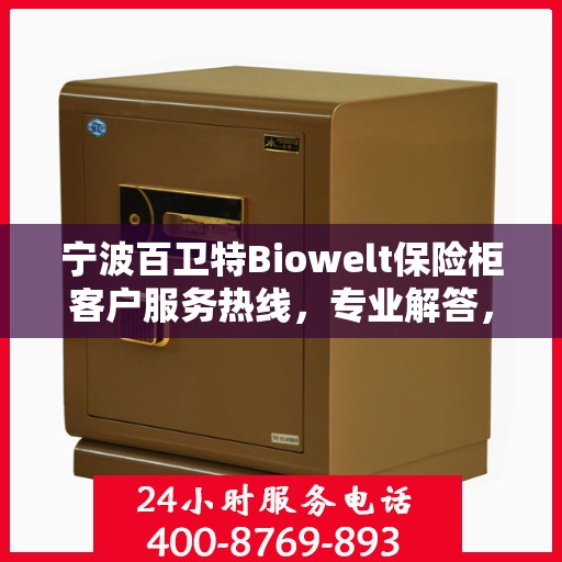 宁波百卫特Biowelt保险柜客户服务热线，专业解答，贴心服务