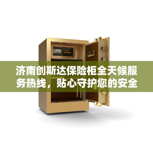 济南创斯达保险柜全天候服务热线，贴心守护您的安全