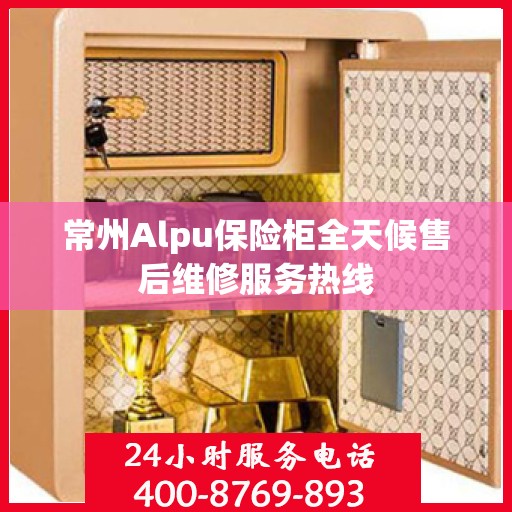 常州Alpu保险柜全天候售后维修服务热线