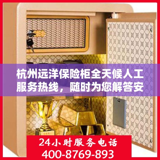 杭州远洋保险柜全天候人工服务热线，随时为您解答安全需求