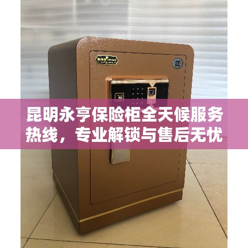 昆明永亨保险柜全天候服务热线，专业解锁与售后无忧