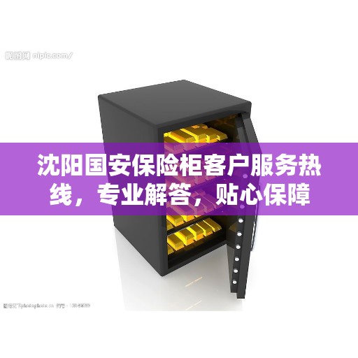 沈阳国安保险柜客户服务热线，专业解答，贴心保障