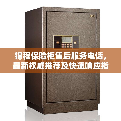 锦程保险柜售后服务电话，最新权威推荐及快速响应指南
