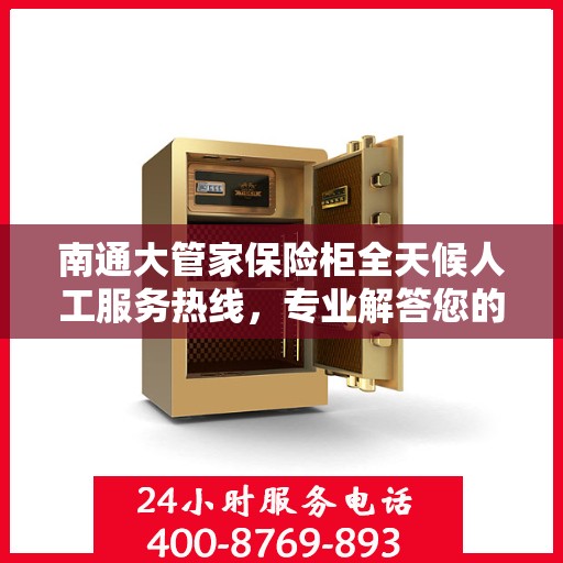 南通大管家保险柜全天候人工服务热线，专业解答您的安全疑虑