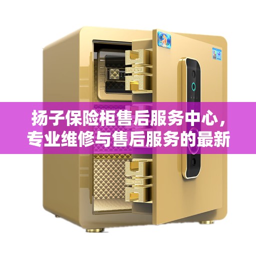 扬子保险柜售后服务中心，专业维修与售后服务的最新指南