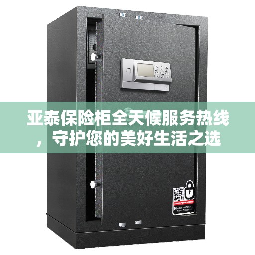 亚泰保险柜全天候服务热线，守护您的美好生活之选