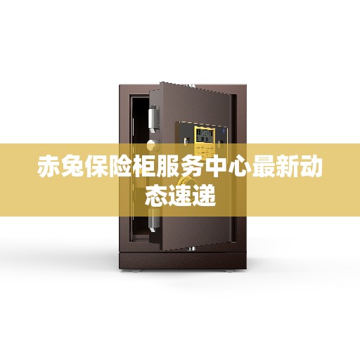赤兔保险柜服务中心最新动态速递