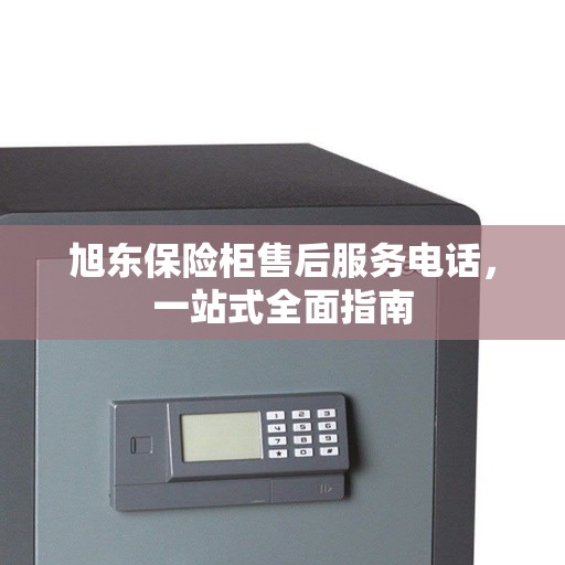 旭东保险柜售后服务电话，一站式全面指南