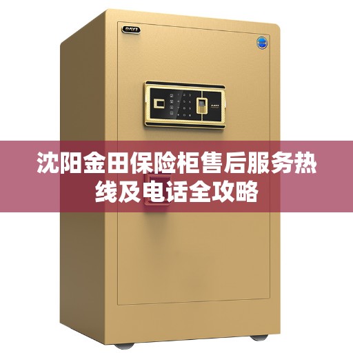 沈阳金田保险柜售后服务热线及电话全攻略