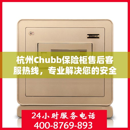 杭州Chubb保险柜售后客服热线，专业解决您的安全锁事