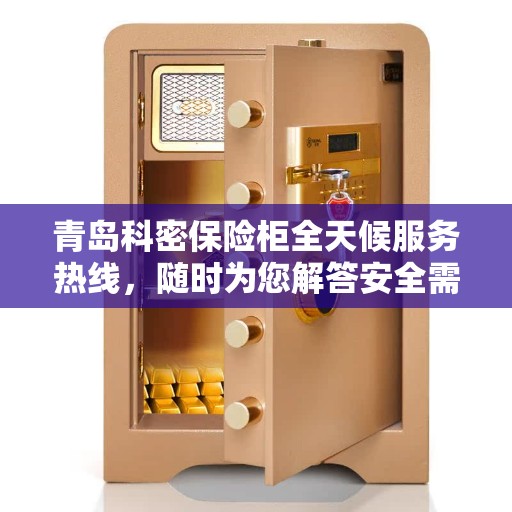 青岛科密保险柜全天候服务热线，随时为您解答安全需求！