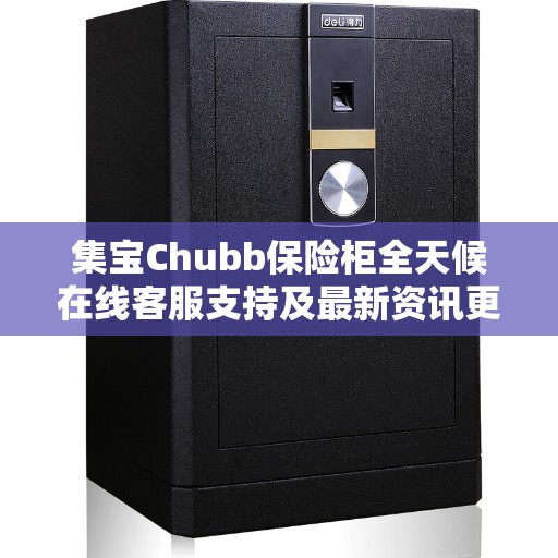 集宝Chubb保险柜全天候在线客服支持及最新资讯更新 集宝Chubb保险柜全天候在线客服支持及最新资讯更新