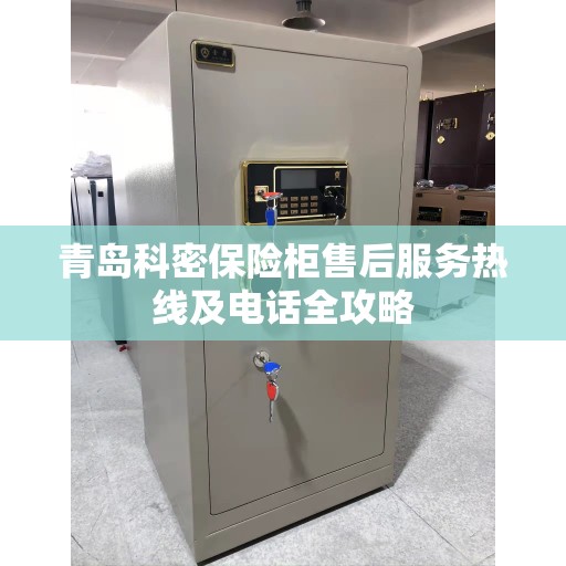 青岛科密保险柜售后服务热线及电话全攻略
