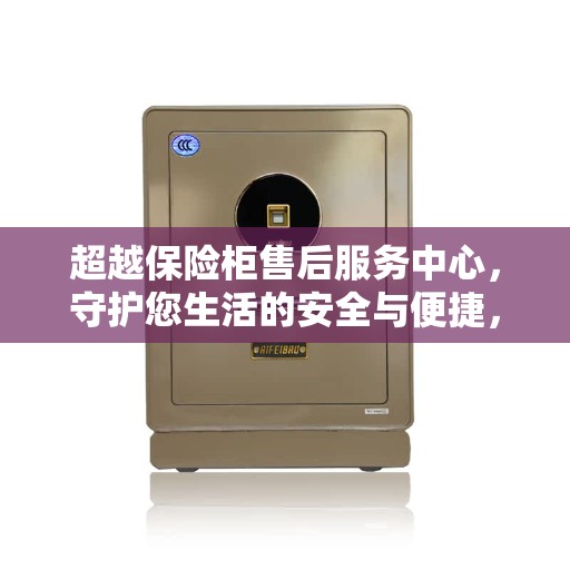 超越保险柜售后服务中心，守护您生活的安全与便捷，缔造美好生活新篇章