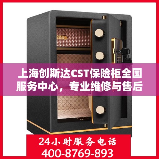 上海创斯达CST保险柜全国服务中心，专业维修与售后无忧的解决方案