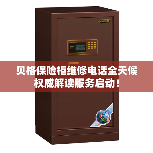 贝格保险柜维修电话全天候权威解读服务启动！