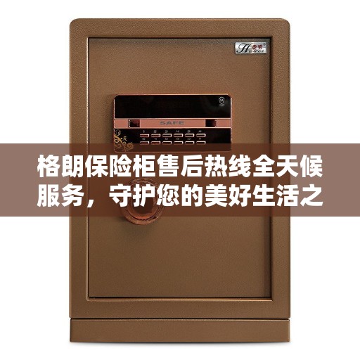格朗保险柜售后热线全天候服务，守护您的美好生活之选