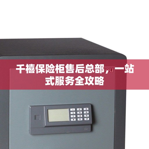 千禧保险柜售后总部，一站式服务全攻略