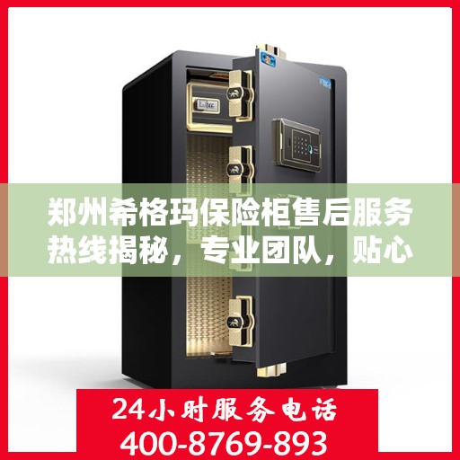 郑州希格玛保险柜售后服务热线揭秘，专业团队，贴心服务！