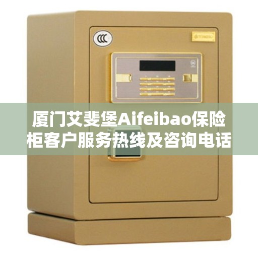 厦门艾斐堡Aifeibao保险柜客户服务热线及咨询电话号码