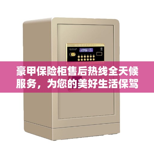 豪甲保险柜售后热线全天候服务，为您的美好生活保驾护航