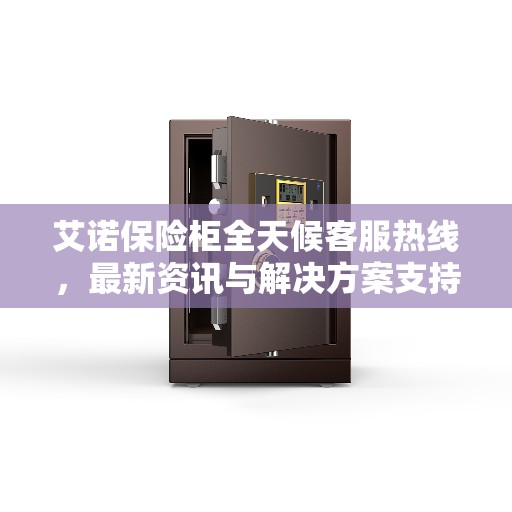 艾诺保险柜全天候客服热线，最新资讯与解决方案支持