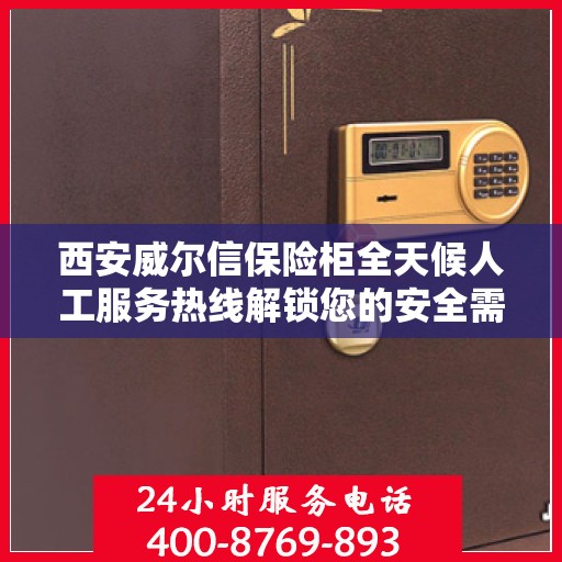 西安威尔信保险柜全天候人工服务热线解锁您的安全需求