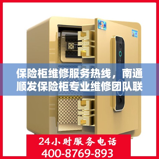 保险柜维修服务热线，南通顺发保险柜专业维修团队联系电话