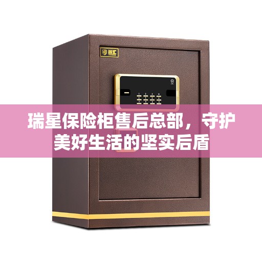 瑞星保险柜售后总部，守护美好生活的坚实后盾