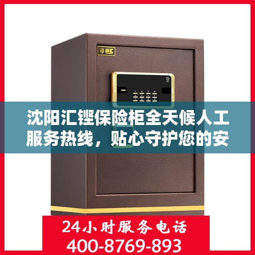 沈阳汇铿保险柜全天候人工服务热线，贴心守护您的安全