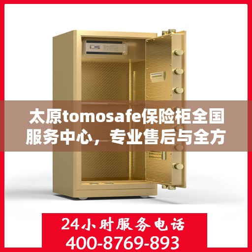 太原tomosafe保险柜全国服务中心，专业售后与全方位服务体验