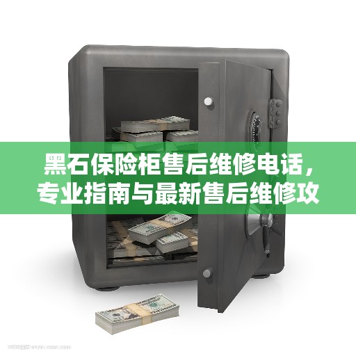 黑石保险柜售后维修电话,专业指南与最新售后维修攻略 黑石保险柜售后维修电话,专业指南与最新售后维修攻略
