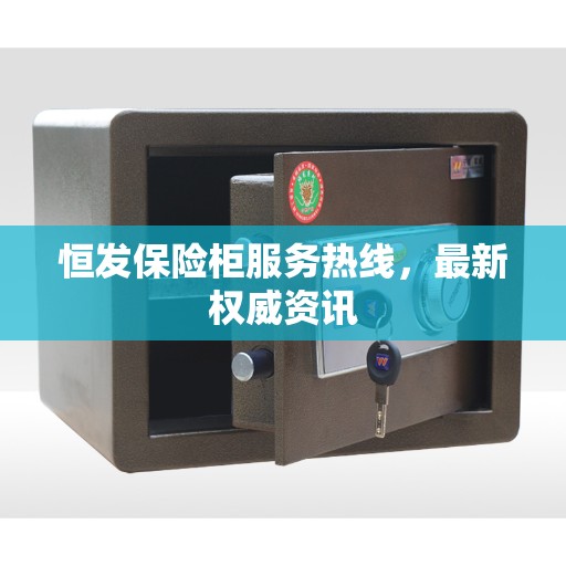 恒发保险柜服务热线，最新权威资讯