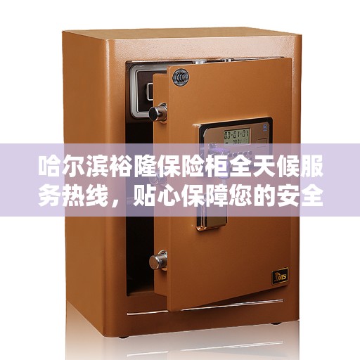 哈尔滨裕隆保险柜全天候服务热线，贴心保障您的安全需求