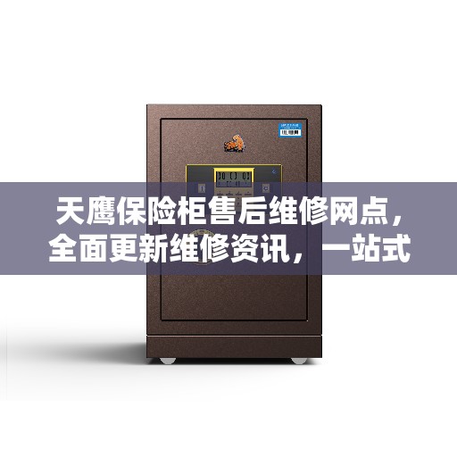 天鹰保险柜售后维修网点，全面更新维修资讯，一站式服务保障！