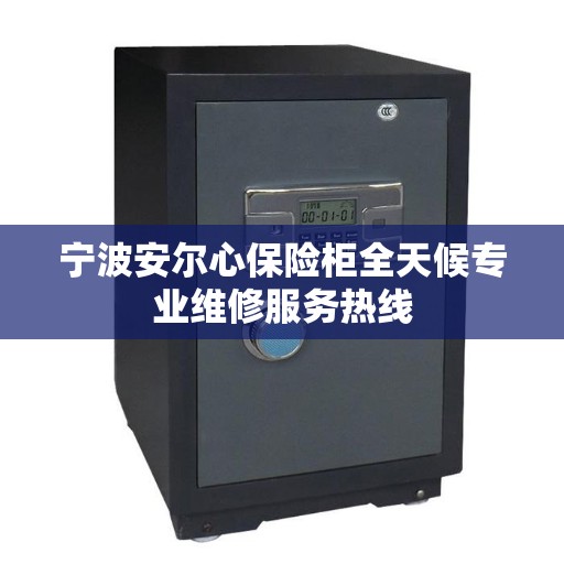 宁波安尔心保险柜全天候专业维修服务热线