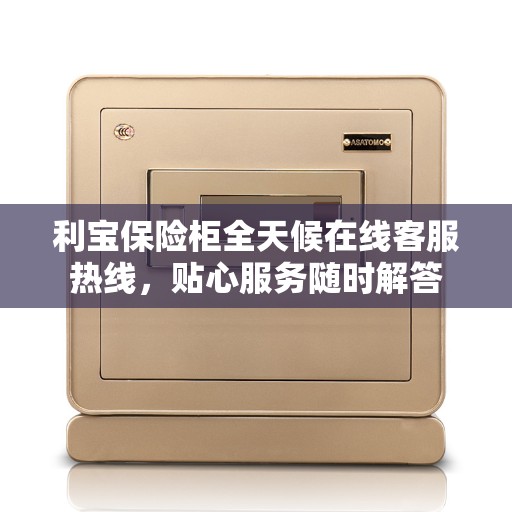 利宝保险柜全天候在线客服热线,贴心服务随时解答 利宝保险柜全天候在线客服热线,贴心服务随时解答