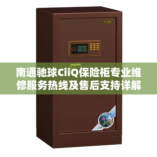 南通驰球CiiQ保险柜专业维修服务热线及售后支持详解