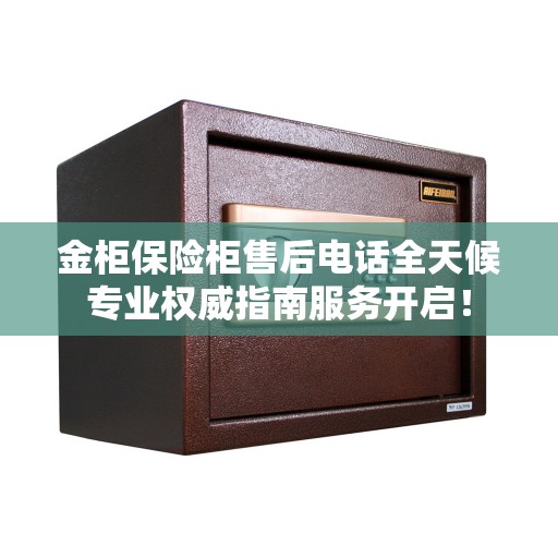 金柜保险柜售后电话全天候专业权威指南服务开启！