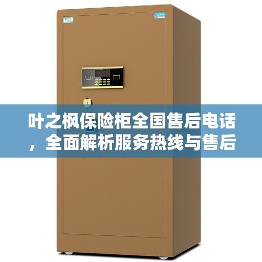 叶之枫保险柜全国售后电话,全面解析服务热线与售后支持 叶之枫保险柜全国售后电话,全面解析服务热线与售后支持