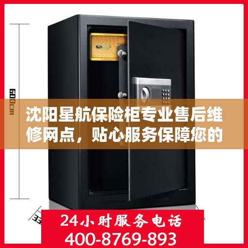 沈阳星航保险柜专业售后维修网点，贴心服务保障您的安全锁事无忧