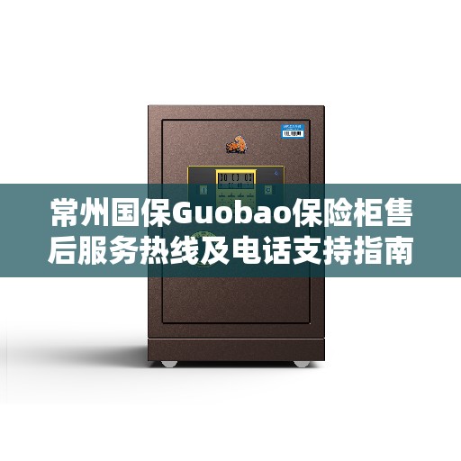 常州国保Guobao保险柜售后服务热线及电话支持指南