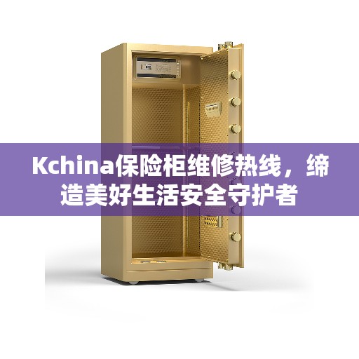 Kchina保险柜维修热线，缔造美好生活安全守护者