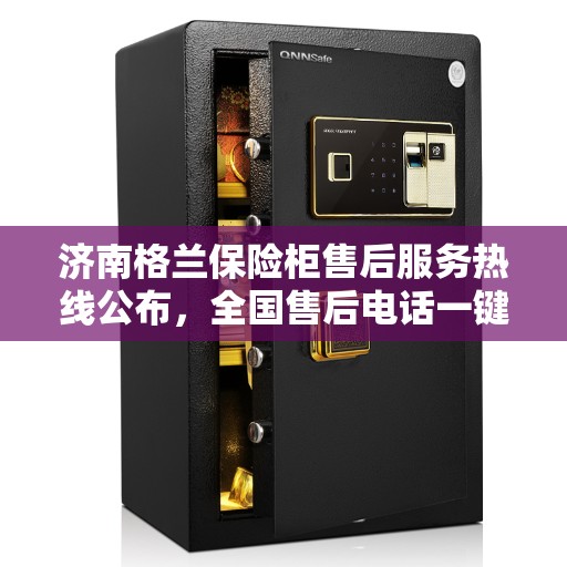 济南格兰保险柜售后服务热线公布，全国售后电话一键查询！