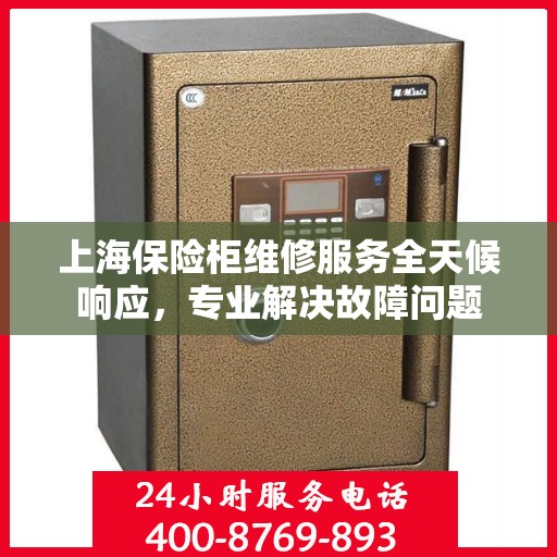 上海保险柜维修服务全天候响应，专业解决故障问题