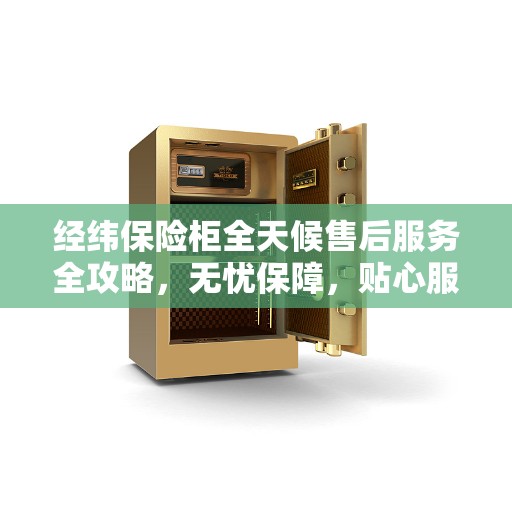 经纬保险柜全天候售后服务全攻略，无忧保障，贴心服务不打烊